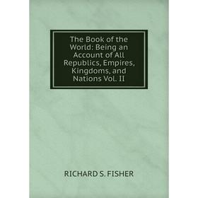 

Книга The Book of the World: Being an Account of All Republics, Empires, Kingdoms, and Nations Vol. II