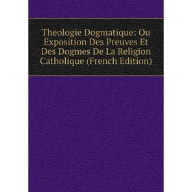 

Книга Theologie Dogmatique: Ou Exposition Des Preuves Et Des Dogmes De La Religion Catholique (French Edition)