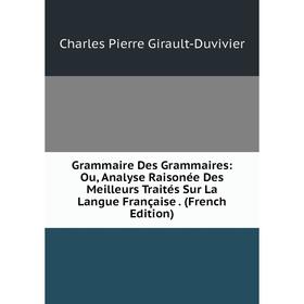 

Книга Grammaire Des Grammaires: Ou, Analyse Raisonée Des Meilleurs Traités Sur La Langue Française. (French Edition)