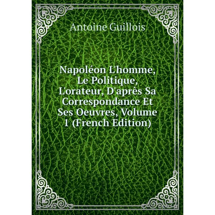 фото Книга napoléon l'homme, le politique, l'orateur, d'après sa correspondance et ses oeuvres, volume 1 nobel press