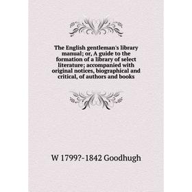 

Книга The English gentleman's library manual; or, A guide to the formation of a library of select literature; accompanied with original notices, biogr