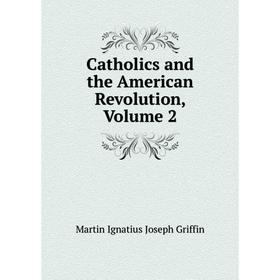

Книга Catholics and the American Revolution, Volume 2