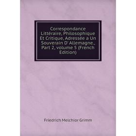 

Книга Correspondance Littéraire, Philosophique Et Critique, Adressée a Un Souverain D' Allemagne., Part 2, volume 5 (French Edition)