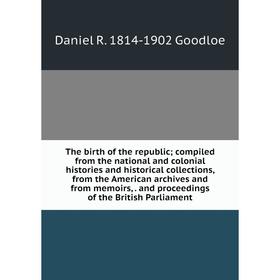 

Книга The birth of the republic; compiled from the national and colonial histories and historical collections, from the American archives and from mem