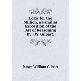 

Книга Logic for the Million, a Familiar Exposition of the Art of Reasoning By JW Gilbart