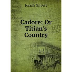 

Книга Cadore: Or Titian's Country