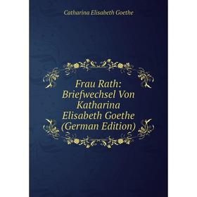 

Книга Frau Rath: Briefwechsel Von Katharina Elisabeth Goethe (German Edition)