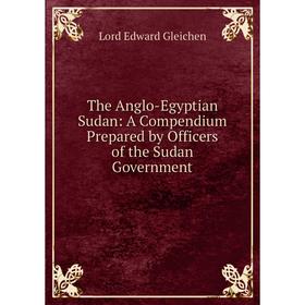 

Книга The Anglo-Egyptian Sudan: A Compendium Prepared by Officers of the Sudan Government