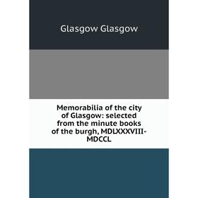 

Книга Memorabilia of the city of Glasgow: selected from the minute books of the burgh, MDLXXXVIII-MDCCL