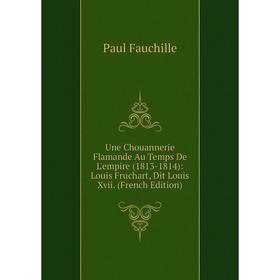 

Книга Une Chouannerie Flamande Au Temps De L'empire (1813-1814): Louis Fruchart, Dit Louis Xvii. (French Edition)