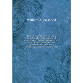 

Книга Modern business corporations, Including the organization and management of private corporations, with financial principles and practices, and bu