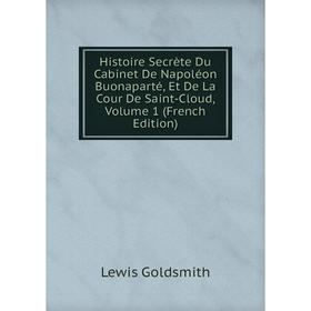 

Книга Histoire Secrète Du Cabinet De Napoléon Buonaparté, Et De La Cour De Saint-Cloud, Volume 1 (French Edition)