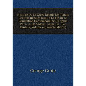 

Книга Histoire De La Gréce Depuis Les Temps Les Plus Reculés Jusqu'a La Fin De La Géneration Contemporaine D'anglais Par a.-L.De Sadous. Seule Éd. Par
