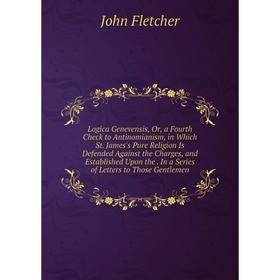 

Книга Logica Genevensis, Or, a Fourth Check to Antinomianism, in Which St James's Pure Religion Is Defended Against the Charges, and Established Upon