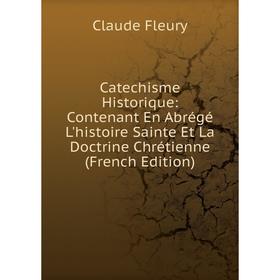 

Книга Catechisme Historique: Contenant En Abrégé L'histoire Sainte Et La Doctrine Chrétienne (French Edition)