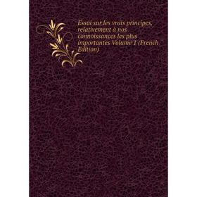 

Книга Essai sur les vrais principes, relativement à nos connoissances les plus importantes Volume 1 (French Edition)