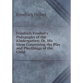 

Книга Friedrich Froebel's Pedagogics of the Kindergarten: Or, His Ideas Concerning the Play and Playthings of the Child