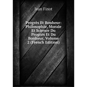 

Книга Progrès Et Bonheur: Philosophie, Morale Et Science Du Progrès Et Du Bonheur, Volume 2 (French Edition)