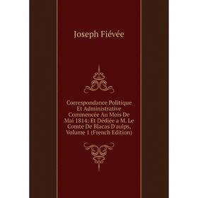 

Книга Correspondance Politique Et Administrative Commencée Au Mois De Mai 1814: Et Dédiée a M. Le Comte De Blacas D'aulps, Volume 1 (French Edition)