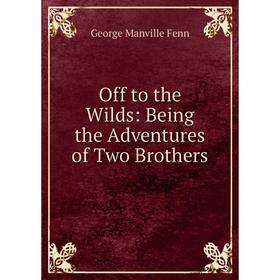 

Книга Off to the Wilds: Being the Adventures of Two Brothers