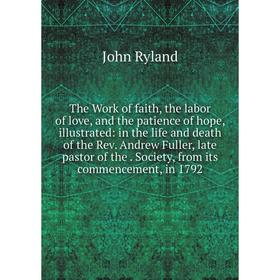 

Книга The Work of faith, the labor of love and the patience of hope, illustrated: in the life and death of the Rev. Andrew Fuller, late pastor of the