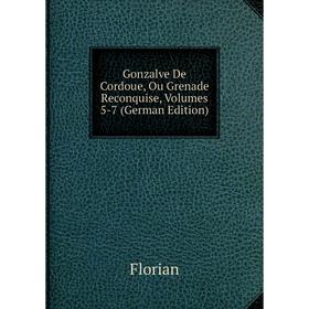

Книга Gonzalve De Cordoue, Ou Grenade Reconquise, Volumes 5-7 (German Edition)