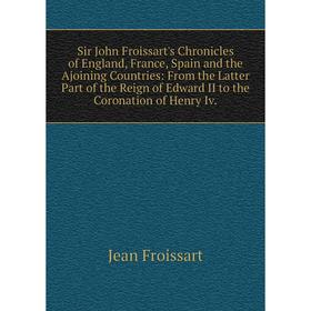 

Книга Sir John Froissart's Chronicles of England, France, Spain and the Ajoining Countries: From the Latter Part of the Reign of Edward II to the Coro
