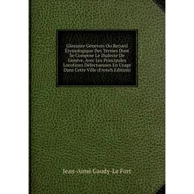 

Книга Glossaire Génevois Ou Recueil Étymologique Des Termes Dont Se Compose Le Dialecte De Genève, Avec Les Principales Locutions Défectueuses En Usag