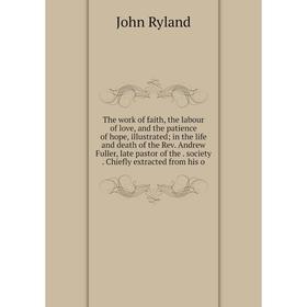 

Книга The work of faith, the labour of love, and the patience of hope, illustrated; in the life and death of the Rev. Andrew Fuller, late pastor of th