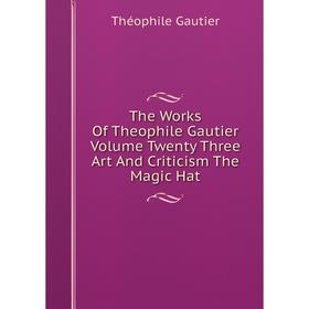 

Книга The Works Of Theophile Gautier Volume Twenty Three Art And Criticism The Magic Hat