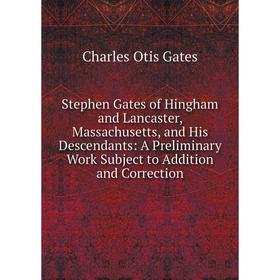 

Книга Stephen Gates of Hingham and Lancaster, Massachusetts, and His Descendants: A Preliminary Work Subject to Addition and Correction