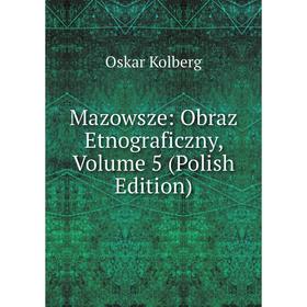 

Книга Mazowsze: Obraz Etnograficzny, Volume 5 (Polish Edition)