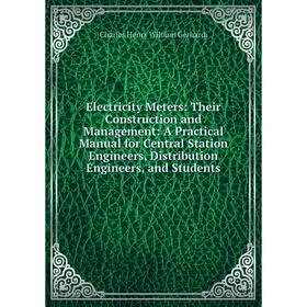 

Книга Electricity Meters: Their Construction and Management: A Practical Manual for Central Station Engineers, Distribution Engineers, and Students