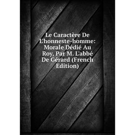 

Книга Le Caractère De L'honneste-homme: Morale Dédié Au Roy, Par M L'abbé De Gérard