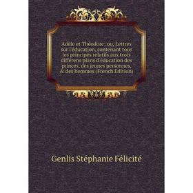 

Книга Adèle et Théodore; ou, Lettres sur l'éducation, contenant tous les principes relatifs aux trois différens plans d'éducation des princes, des jeu