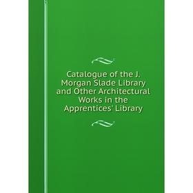 

Книга Catalogue of the J. Morgan Slade Library and Other Architectural Works in the Apprentices' Library