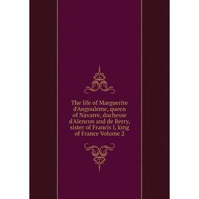 

Книга The life of Marguerite d'Angouleme, queen of Navarre, duchesse d'Alencon and de Berry, sister of Francis I, king of France Volume 2