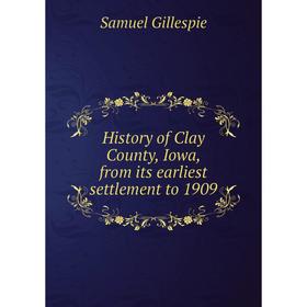 

Книга History of Clay County, Iowa, from its earliest settlement to 1909