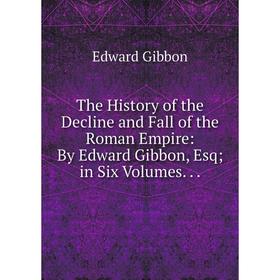 

Книга The History of the Decline and Fall of the Roman Empire: By Edward Gibbon, Esq; in Six Volumes