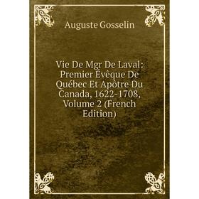 

Книга Vie De Mgr De Laval: Premier Évêque De Québec Et Apôtre Du Canada, 1622-1708, Volume 2 (French Edition)
