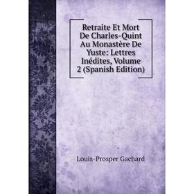 

Книга Retraite Et Mort De Charles-Quint Au Monastère De Yuste: Lettres Inédites, Volume 2 (Spanish Edition)