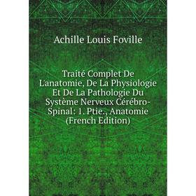

Книга Traité Complet De L'anatomie, De La Physiologie Et De La Pathologie Du Système Nerveux Cérébro-Spinal: 1. Ptie., Anatomie (French Edition)