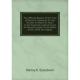 

Книга The Official Report of the Trial of Henry K. Goodwin for the Murder of Albert D. Swan in the Supreme Judicial Court of Massachusetts: From Notes