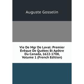 

Книга Vie De Mgr De Laval: Premier Évêque De Québec Et Apôtre Du Canada, 1622-1708, Volume 1 (French Edition)