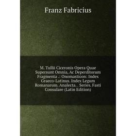 

Книга M Tullii Ciceronis Opera Quae supersunt omnia, Ac Deperditorum Fragmenta: Onomasticon: Index Graeco-Latinus Index Legum Romanarum Analecta Ser