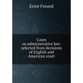 

Книга Cases on administrative law: selected from decisions of English and American court