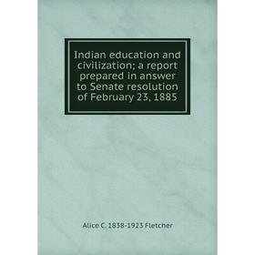 

Книга Indian education and civilization; a report prepared in answer to Senate resolution of February 23, 1885