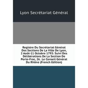 

Книга Registre Du Secrétariat Général Des Sections De La Ville De Lyon, 2 Août-11 Octobre 1793: Suivi Des Délibérations De La Section De Porte-Froc, 2