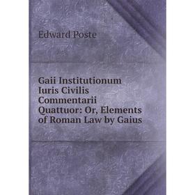 

Книга Gaii Institutionum Iuris Civilis Commentarii Quattuor: Or, Elements of Roman Law by Gaius