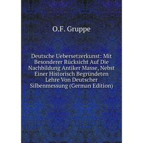 

Книга Deutsche Uebersetzerkunst: Mit Besonderer Rücksicht Auf Die Nachbildung Antiker Masse, Nebst Einer Historisch Begründeten Lehre Von Deutscher Si